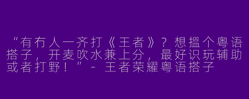 “有冇人一齐打《王者》？想搵个粤语搭子，开麦吹水兼上分，最好识玩辅助或者打野！”-王者荣耀粤语搭子