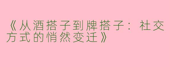 《从酒搭子到牌搭子：社交方式的悄然变迁》