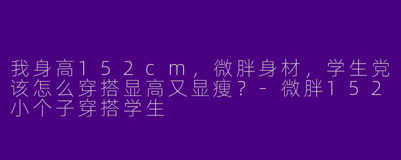 我身高152cm，微胖身材，学生党该怎么穿搭显高又显瘦？-微胖152小个子穿搭学生