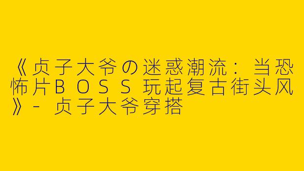 《贞子大爷の迷惑潮流：当恐怖片BOSS玩起复古街头风》