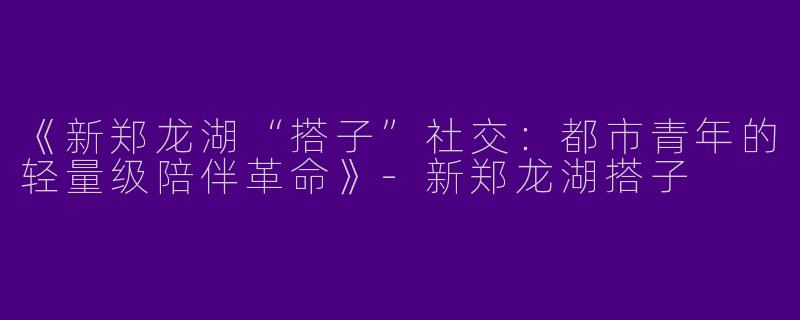 《新郑龙湖“搭子”社交：都市青年的轻量级陪伴革命》-新郑龙湖搭子