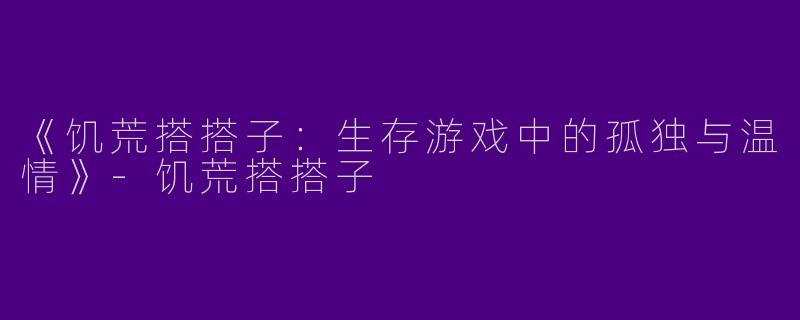 《饥荒搭搭子：生存游戏中的孤独与温情》-饥荒搭搭子