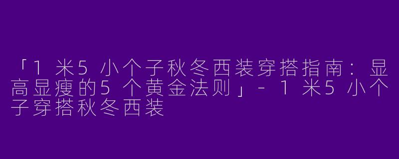 「1米5小个子秋冬西装穿搭指南：显高显瘦的5个黄金法则」-1米5小个子穿搭秋冬西装