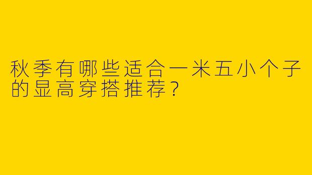 秋季有哪些适合一米五小个子的显高穿搭推荐？