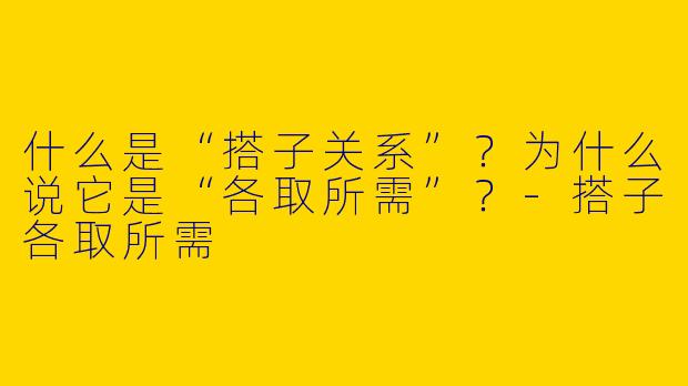 什么是“搭子关系”？为什么说它是“各取所需”？-搭子各取所需