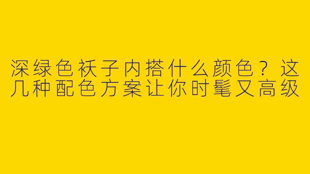 深绿色袄子内搭什么颜色？这几种配色方案让你时髦又高级