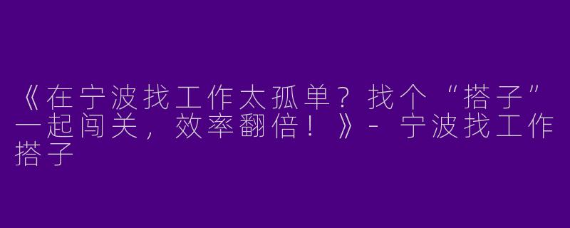 《在宁波找工作太孤单？找个“搭子”一起闯关，效率翻倍！》-宁波找工作搭子