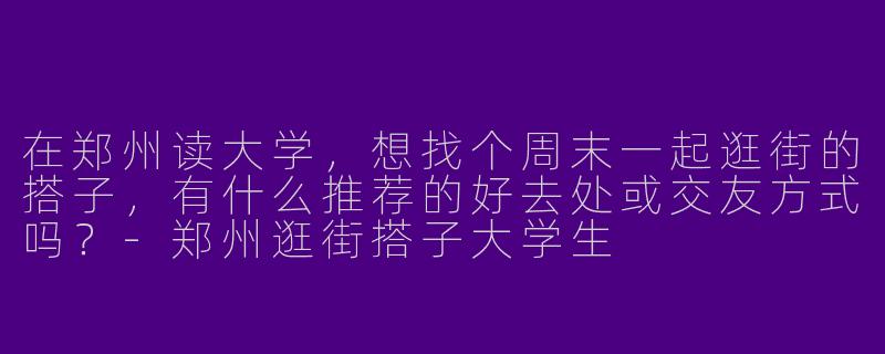 在郑州读大学，想找个周末一起逛街的搭子，有什么推荐的好去处或交友方式吗？-郑州逛街搭子大学生