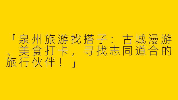 「泉州旅游找搭子：古城漫游、美食打卡，寻找志同道合的旅行伙伴！」