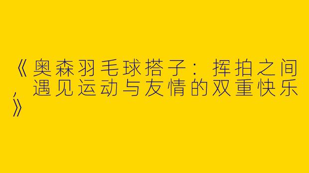 《奥森羽毛球搭子：挥拍之间，遇见运动与友情的双重快乐》