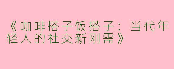 《咖啡搭子饭搭子：当代年轻人的社交新刚需》