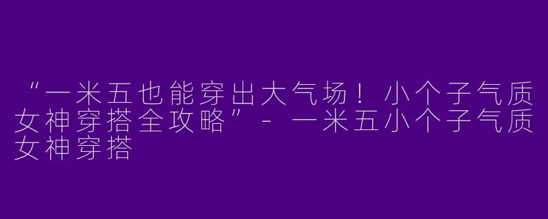 “一米五也能穿出大气场！小个子气质女神穿搭全攻略”-一米五小个子气质女神穿搭