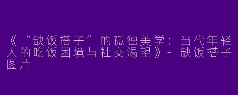 《“缺饭搭子”的孤独美学：当代年轻人的吃饭困境与社交渴望》-缺饭搭子图片