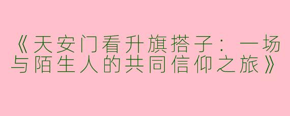 《天安门看升旗搭子：一场与陌生人的共同信仰之旅》
