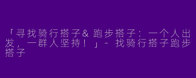 「寻找骑行搭子&跑步搭子：一个人出发，一群人坚持！」-找骑行搭子跑步搭子