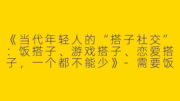 《当代年轻人的“搭子社交”：饭搭子、游戏搭子、恋爱搭子，一个都不能少》-需要饭搭子游戏搭子恋爱搭子文案