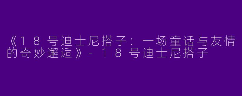 《18号迪士尼搭子：一场童话与友情的奇妙邂逅》-18号迪士尼搭子