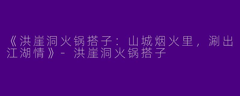 《洪崖洞火锅搭子：山城烟火里，涮出江湖情》-洪崖洞火锅搭子