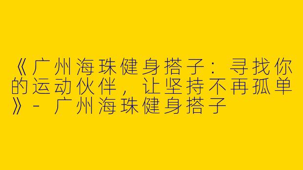 《广州海珠健身搭子：寻找你的运动伙伴，让坚持不再孤单》-广州海珠健身搭子