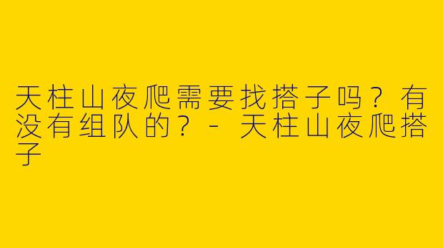 天柱山夜爬需要找搭子吗？有没有组队的？