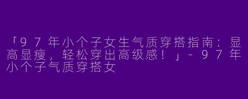 「97年小个子女生气质穿搭指南：显高显瘦，轻松穿出高级感！」