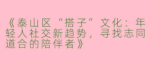 《泰山区“搭子”文化：年轻人社交新趋势，寻找志同道合的陪伴者》