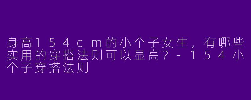 身高154cm的小个子女生，有哪些实用的穿搭法则可以显高？-154小个子穿搭法则