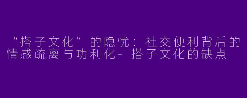 “搭子文化”的隐忧：社交便利背后的情感疏离与功利化-搭子文化的缺点
