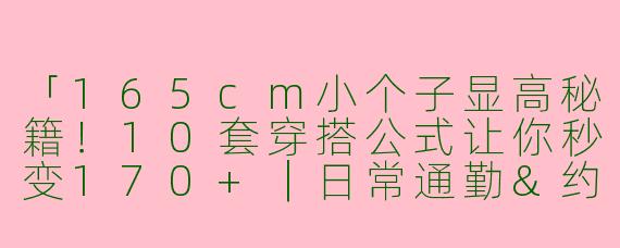 「165cm小个子显高秘籍！10套穿搭公式让你秒变170+｜日常通勤&约会全搞定」