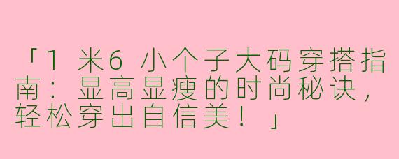 「1米6小个子大码穿搭指南：显高显瘦的时尚秘诀，轻松穿出自信美！」