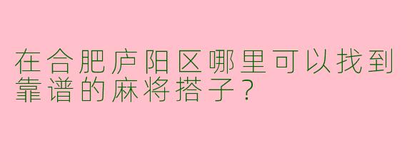 在合肥庐阳区哪里可以找到靠谱的麻将搭子？