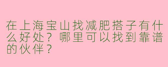 在上海宝山找减肥搭子有什么好处？哪里可以找到靠谱的伙伴？
