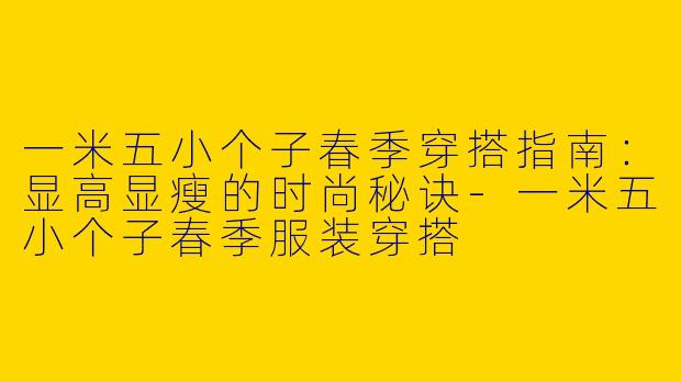 一米五小个子春季穿搭指南：显高显瘦的时尚秘诀-一米五小个子春季服装穿搭