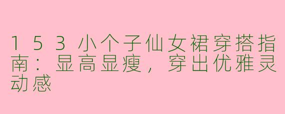 153小个子仙女裙穿搭指南：显高显瘦，穿出优雅灵动感