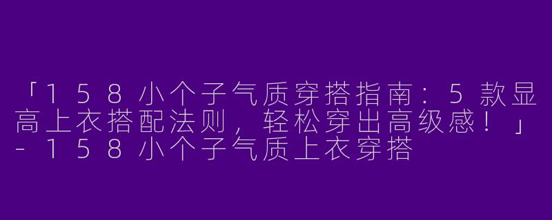 「158小个子气质穿搭指南：5款显高上衣搭配法则，轻松穿出高级感！」-158小个子气质上衣穿搭