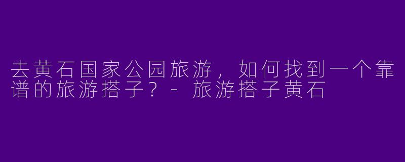 去黄石国家公园旅游，如何找到一个靠谱的旅游搭子？-旅游搭子黄石