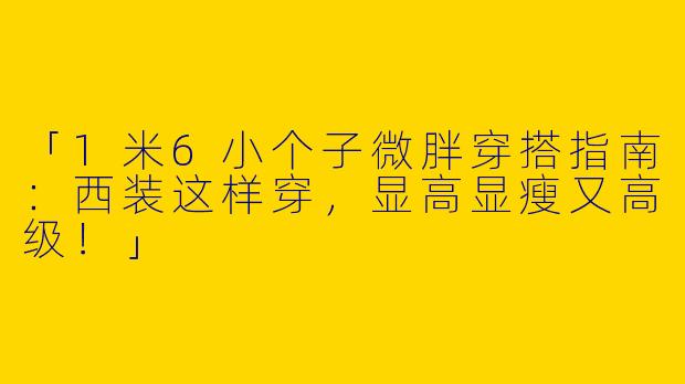 「1米6小个子微胖穿搭指南：西装这样穿，显高显瘦又高级！」
