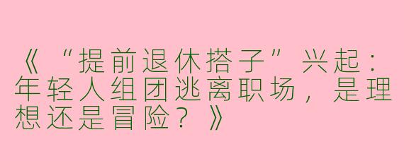 《“提前退休搭子”兴起：年轻人组团逃离职场，是理想还是冒险？》