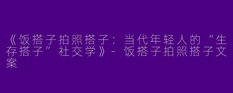 《饭搭子拍照搭子：当代年轻人的“生存搭子”社交学》-饭搭子拍照搭子文案