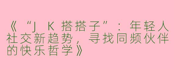 《“JK搭搭子”：年轻人社交新趋势，寻找同频伙伴的快乐哲学》
