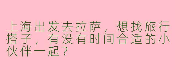 上海出发去拉萨，想找旅行搭子，有没有时间合适的小伙伴一起？