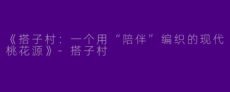 《搭子村：一个用“陪伴”编织的现代桃花源》-搭子村