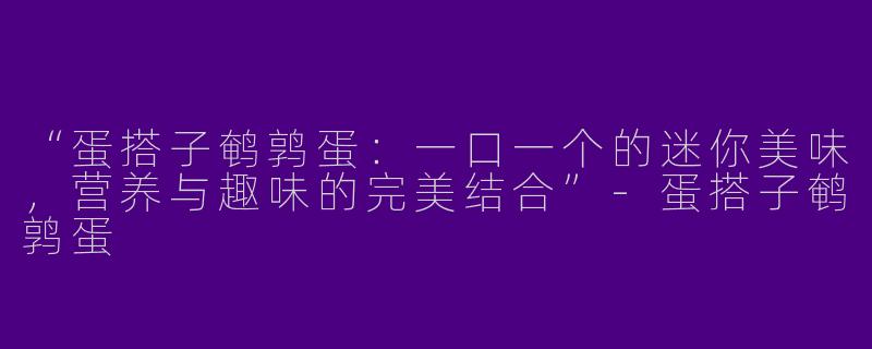 “蛋搭子鹌鹑蛋：一口一个的迷你美味，营养与趣味的完美结合”-蛋搭子鹌鹑蛋