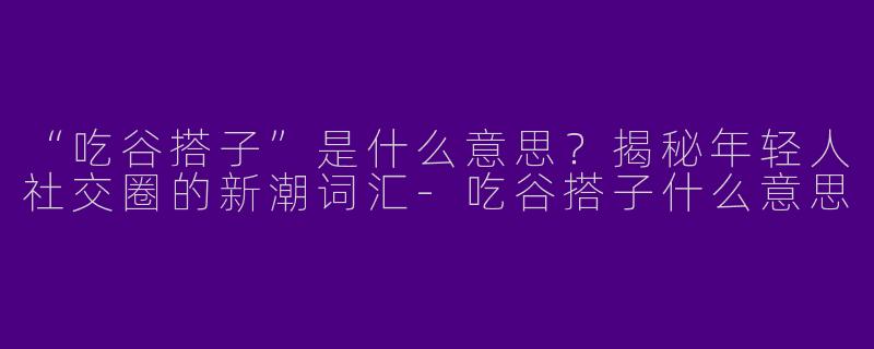 “吃谷搭子”是什么意思？揭秘年轻人社交圈的新潮词汇-吃谷搭子什么意思