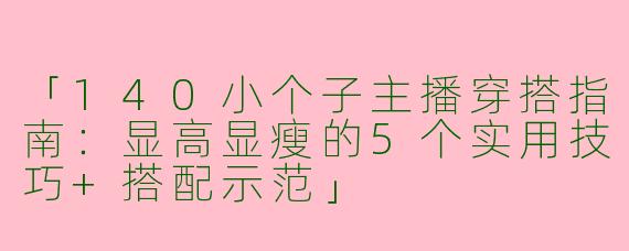 「140小个子主播穿搭指南：显高显瘦的5个实用技巧+搭配示范」