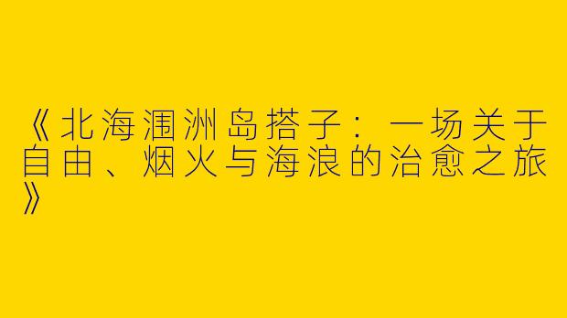 《北海涠洲岛搭子：一场关于自由、烟火与海浪的治愈之旅》