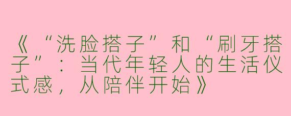《“洗脸搭子”和“刷牙搭子”：当代年轻人的生活仪式感，从陪伴开始》