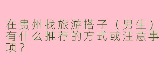 在贵州找旅游搭子（男生）有什么推荐的方式或注意事项？