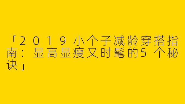 「2019小个子减龄穿搭指南：显高显瘦又时髦的5个秘诀」