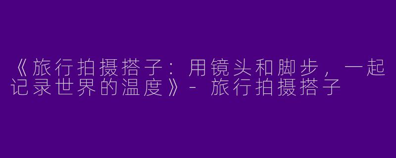 《旅行拍摄搭子：用镜头和脚步，一起记录世界的温度》-旅行拍摄搭子
